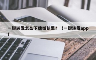 一键转发怎么下载微信里？（一键转发app）