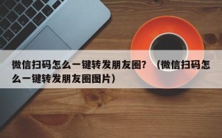 微信扫码怎么一键转发朋友圈？（微信扫码怎么一键转发朋友圈图片）