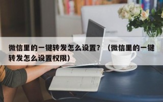 微信里的一键转发怎么设置？（微信里的一键转发怎么设置权限）