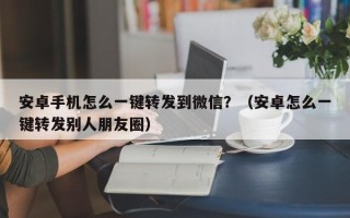 安卓手机怎么一键转发到微信？（安卓怎么一键转发别人朋友圈）