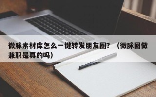 微脉素材库怎么一键转发朋友圈？（微脉圈做兼职是真的吗）