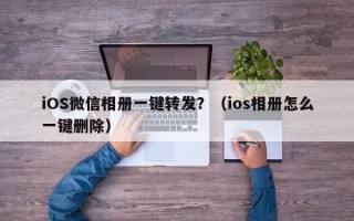 iOS微信相册一键转发？（ios相册怎么一键删除）