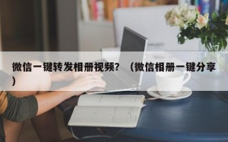 微信一键转发相册视频？（微信相册一键分享）