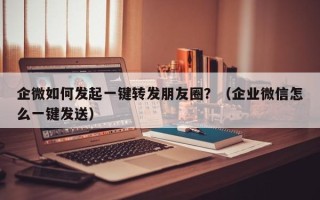 企微如何发起一键转发朋友圈？（企业微信怎么一键发送）