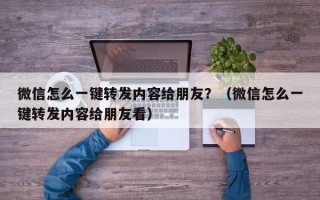 微信怎么一键转发内容给朋友？（微信怎么一键转发内容给朋友看）