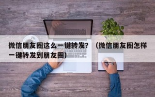 微信朋友圈这么一键转发？（微信朋友圈怎样一键转发到朋友圈）