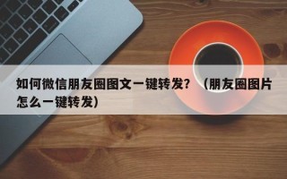 如何微信朋友圈图文一键转发？（朋友圈图片怎么一键转发）