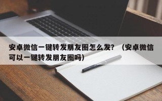 安卓微信一键转发朋友圈怎么发？（安卓微信可以一键转发朋友圈吗）