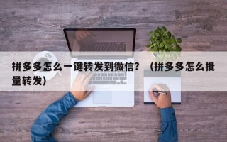 拼多多怎么一键转发到微信？（拼多多怎么批量转发）