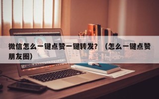 微信怎么一键点赞一键转发？（怎么一键点赞朋友圈）