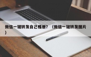 微信一键转发自己相册？（微信一键转发图片）