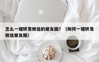 怎么一键转发微信的朋友圈？（如何一键转发微信朋友圈）