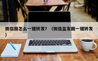 微信圈怎么一键转发？（微信盆友圈一键转发）