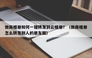 微商相册如何一键转发到云相册？（微商相册怎么转发别人的朋友圈）