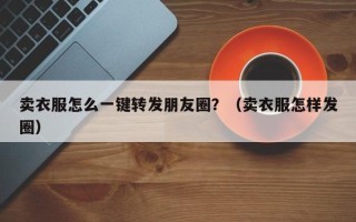 卖衣服怎么一键转发朋友圈？（卖衣服怎样发圈）