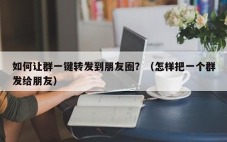 如何让群一键转发到朋友圈？（怎样把一个群发给朋友）