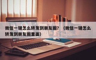 微信一键怎么转发到朋友圈？（微信一键怎么转发到朋友圈里面）