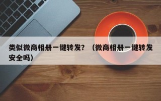 类似微商相册一键转发？（微商相册一键转发安全吗）