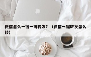 微信怎么一键一键转发？（微信一键转发怎么转）