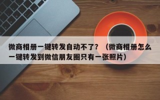 微商相册一键转发自动不了？（微商相册怎么一键转发到微信朋友圈只有一张照片）