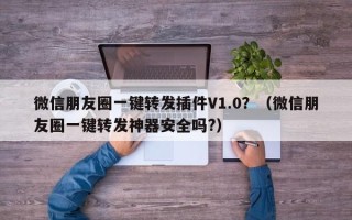 微信朋友圈一键转发插件V1.0？（微信朋友圈一键转发神器安全吗?）