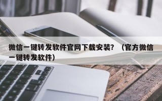 微信一键转发软件官网下载安装？（官方微信一键转发软件）