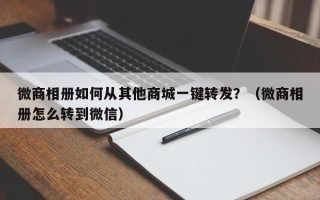 微商相册如何从其他商城一键转发？（微商相册怎么转到微信）