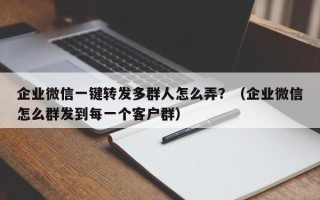 企业微信一键转发多群人怎么弄？（企业微信怎么群发到每一个客户群）