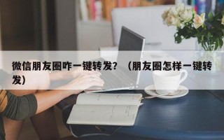 微信朋友圈咋一键转发？（朋友圈怎样一键转发）