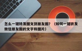 怎么一键转发图文到朋友圈？（如何一键转发微信朋友圈的文字和图片）