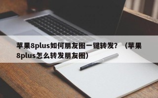 苹果8plus如何朋友圈一键转发？（苹果8plus怎么转发朋友圈）