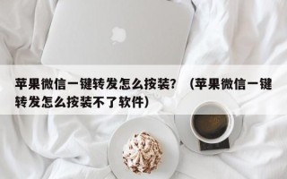 苹果微信一键转发怎么按装？（苹果微信一键转发怎么按装不了软件）