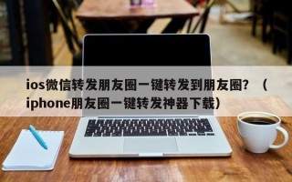 ios微信转发朋友圈一键转发到朋友圈？（iphone朋友圈一键转发神器下载）