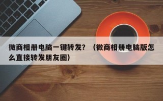 微商相册电脑一键转发？（微商相册电脑版怎么直接转发朋友圈）