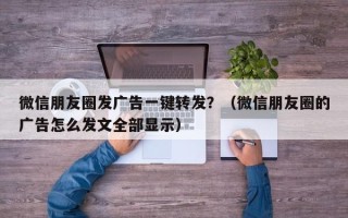 微信朋友圈发广告一键转发？（微信朋友圈的广告怎么发文全部显示）