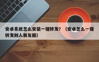 安卓系统怎么安装一键转发？（安卓怎么一键转发别人朋友圈）