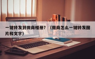 一键转发到微商相册？（微商怎么一键转发图片和文字）