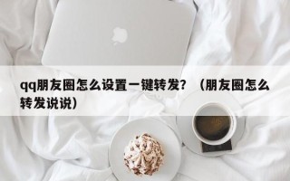 qq朋友圈怎么设置一键转发？（朋友圈怎么转发说说）