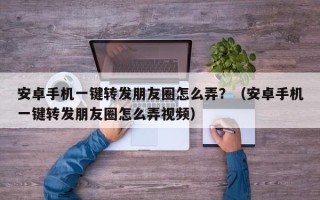 安卓手机一键转发朋友圈怎么弄？（安卓手机一键转发朋友圈怎么弄视频）