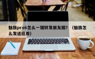 魅族pro6怎么一键转发朋友圈？（魅族怎么发送应用）