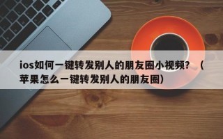 ios如何一键转发别人的朋友圈小视频？（苹果怎么一键转发别人的朋友圈）