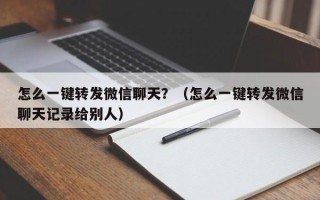 怎么一键转发微信聊天？（怎么一键转发微信聊天记录给别人）