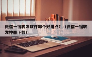 微信一键转发软件哪个好用点？（微信一键转发神器下载）