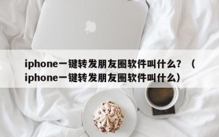 iphone一键转发朋友圈软件叫什么？（iphone一键转发朋友圈软件叫什么）