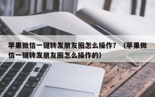 苹果微信一键转发朋友圈怎么操作？（苹果微信一键转发朋友圈怎么操作的）