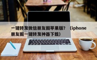 一键转发微信朋友圈苹果版？（iphone朋友圈一键转发神器下载）