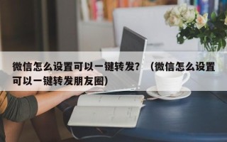 微信怎么设置可以一键转发？（微信怎么设置可以一键转发朋友圈）