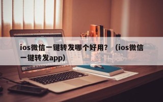 ios微信一键转发哪个好用？（ios微信一键转发app）