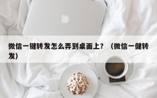 微信一键转发怎么弄到桌面上？（微信一健转发）