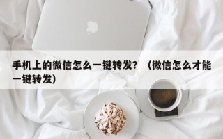 手机上的微信怎么一键转发？（微信怎么才能一键转发）